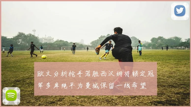 欧文分析枪手若胜西汉姆将锁定冠军多库绝平为曼城保留一线希望