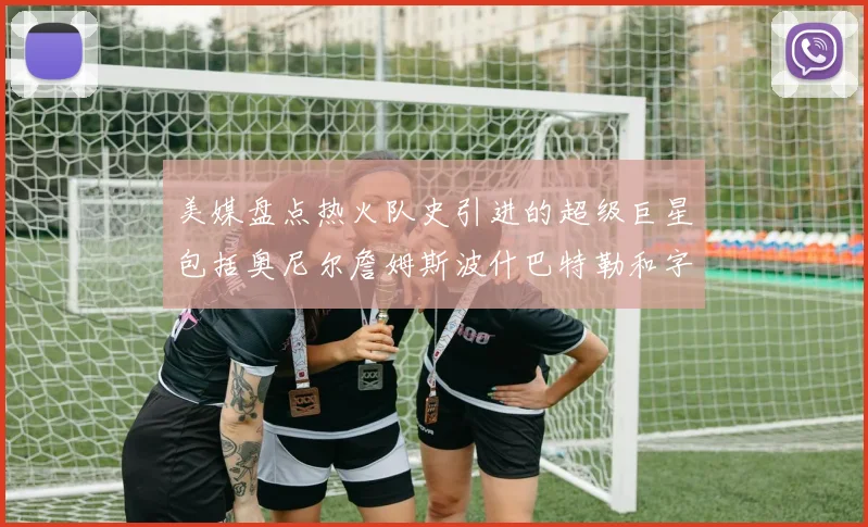 美媒盘点热火队史引进的超级巨星包括奥尼尔詹姆斯波什巴特勒和字母哥