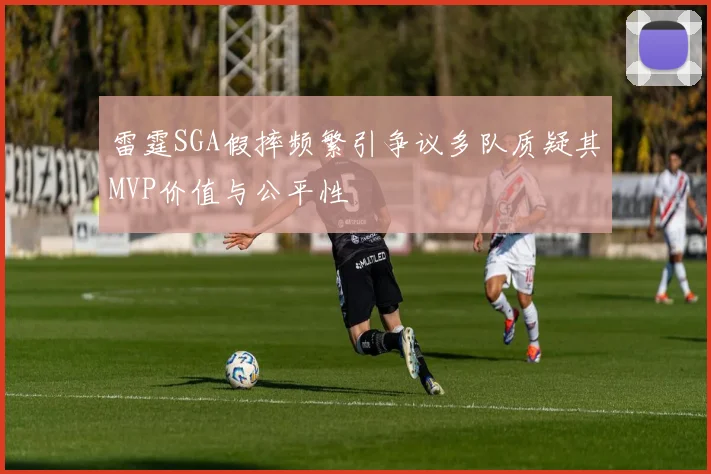 雷霆SGA假摔频繁引争议多队质疑其MVP价值与公平性