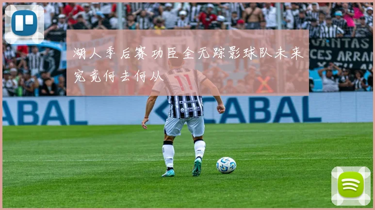 湖人季后赛功臣全无踪影球队未来究竟何去何从