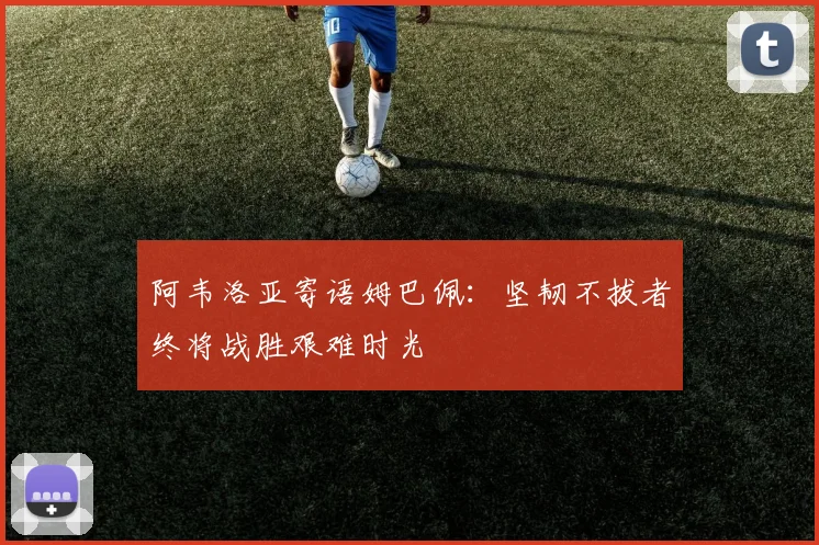 阿韦洛亚寄语姆巴佩：坚韧不拔者终将战胜艰难时光