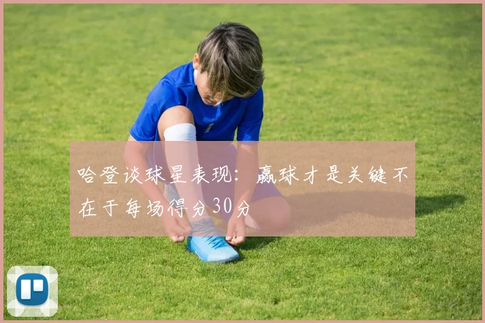 哈登谈球星表现：赢球才是关键不在于每场得分30分
