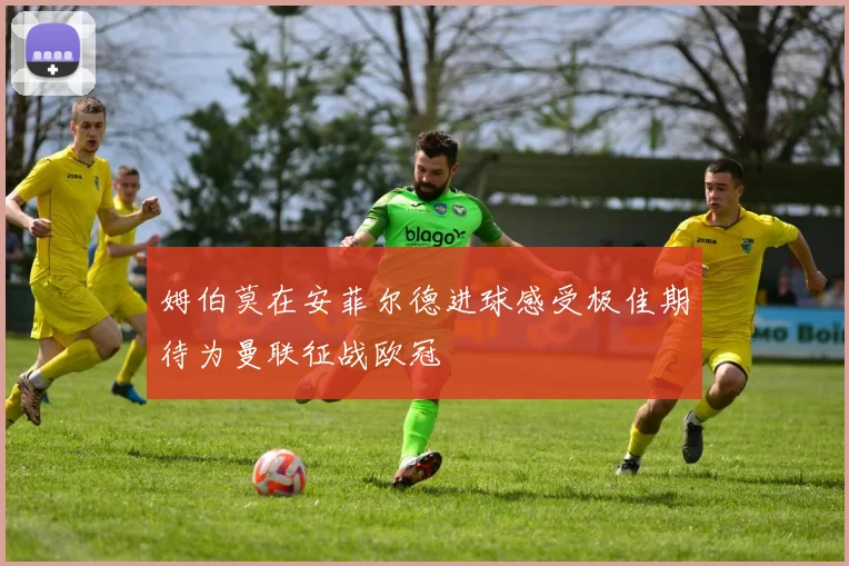 姆伯莫在安菲尔德进球感受极佳期待为曼联征战欧冠