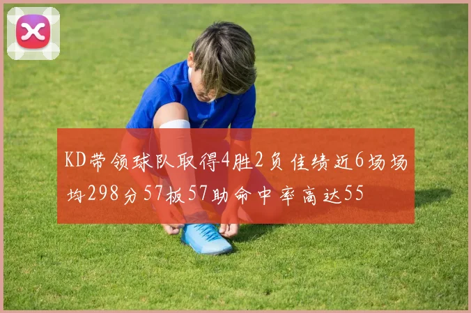 KD带领球队取得4胜2负佳绩近6场场均298分57板57助命中率高达55