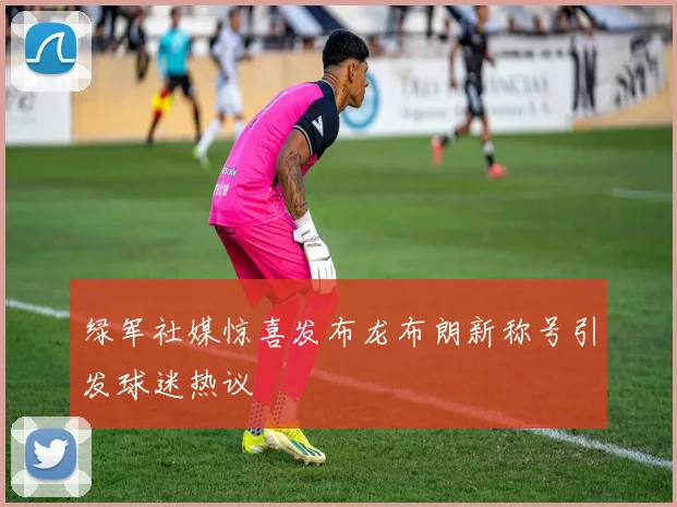 绿军社媒惊喜发布龙布朗新称号引发球迷热议